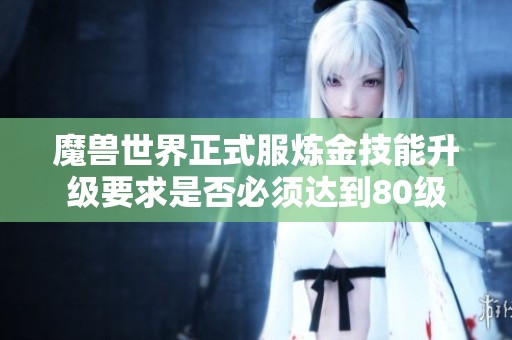 魔獸世界正式服煉金技能升級要求是否必須達到80級