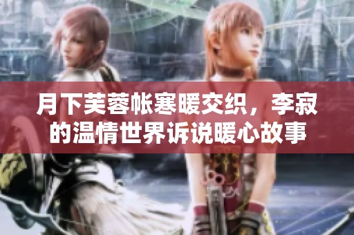 月下芙蓉帳寒暖交織，李寂的溫情世界訴說暖心故事