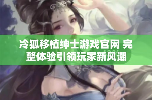 冷狐移植紳士游戲官網(wǎng) 完整體驗引領玩家新風潮