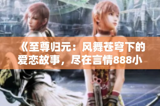 《至尊歸元：風舞蒼穹下的愛戀故事，盡在言情888小說網》