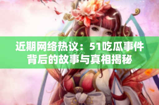 近期網絡熱議：51吃瓜事件背后的故事與真相揭秘