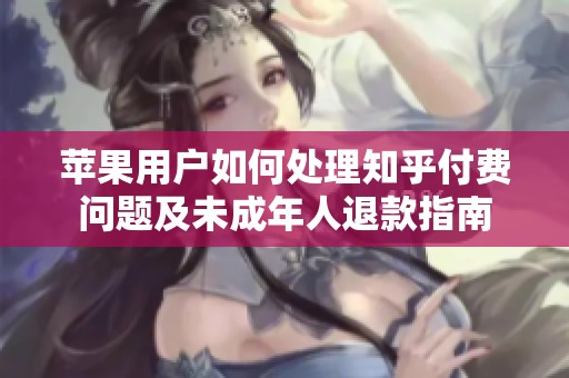 蘋果用戶如何處理知乎付費問題及未成年人退款指南