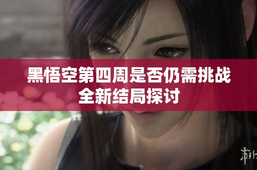 黑悟空第四周是否仍需挑戰(zhàn)全新結(jié)局探討