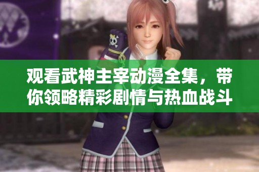 觀看武神主宰動(dòng)漫全集，帶你領(lǐng)略精彩劇情與熱血戰(zhàn)斗