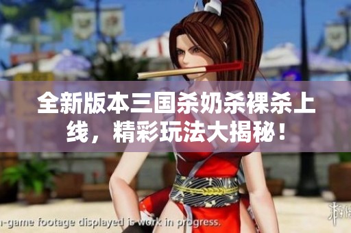 全新版本三國殺奶殺裸殺上線，精彩玩法大揭秘！
