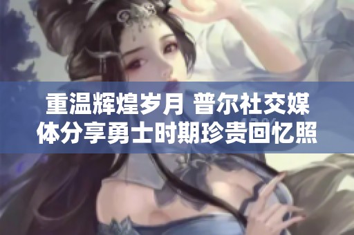 重溫輝煌歲月 普爾社交媒體分享勇士時期珍貴回憶照片
