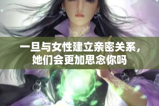 一旦與女性建立親密關系，她們會更加思念你嗎