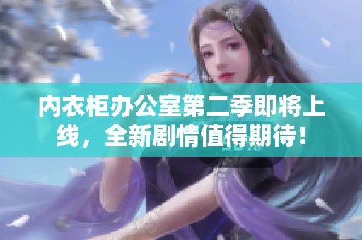 內(nèi)衣柜辦公室第二季即將上線，全新劇情值得期待！