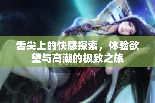 舌尖上的快感探索，體驗欲望與高潮的極致之旅