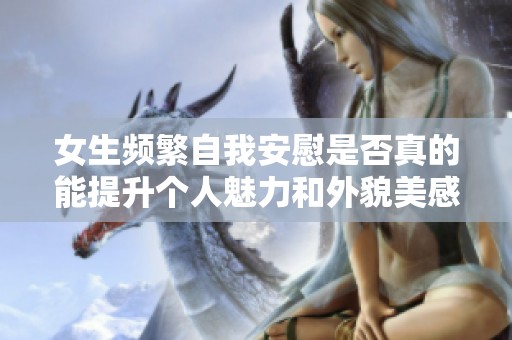 女生頻繁自我安慰是否真的能提升個(gè)人魅力和外貌美感