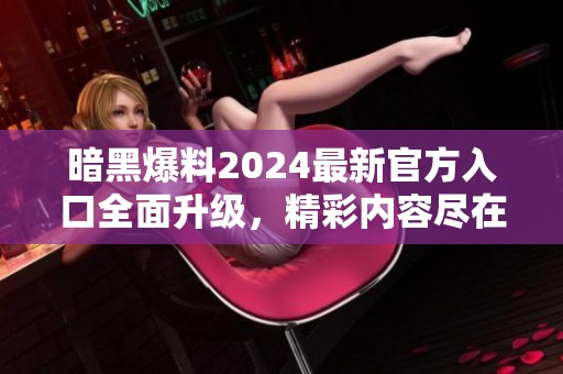 暗黑爆料2024最新官方入口全面升級，精彩內容盡在其中