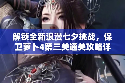 解鎖全新浪漫七夕挑戰(zhàn)，保衛(wèi)蘿卜4第三關(guān)通關(guān)攻略詳解