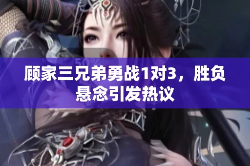 顧家三兄弟勇戰1對3，勝負懸念引發熱議