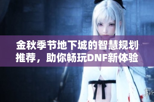 金秋季節地下城的智慧規劃推薦，助你暢玩DNF新體驗！