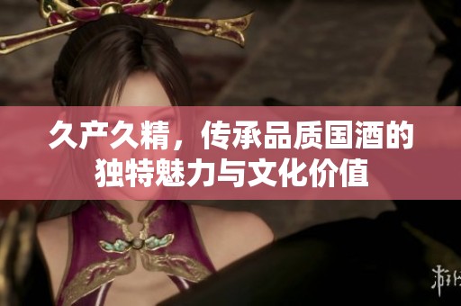 久產久精，傳承品質國酒的獨特魅力與文化價值