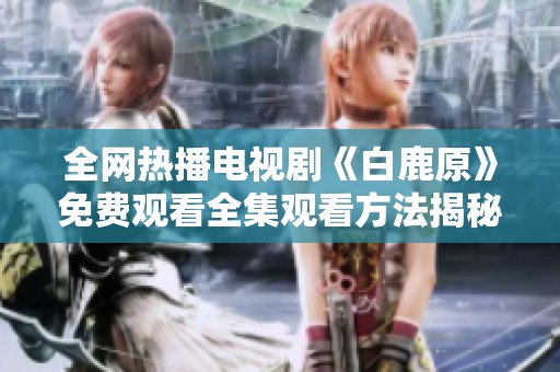 全網熱播電視劇《白鹿原》免費觀看全集觀看方法揭秘