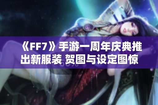 《FF7》手游一周年慶典推出新服裝 賀圖與設定圖驚艷亮相