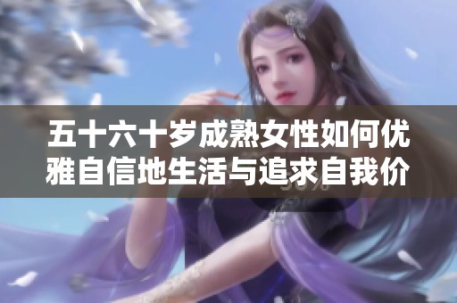 五十六十歲成熟女性如何優(yōu)雅自信地生活與追求自我價值