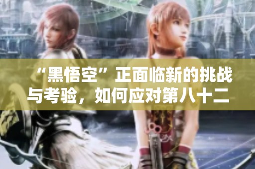 “黑悟空”正面臨新的挑戰與考驗，如何應對第八十二難？