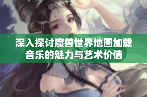 深入探討魔獸世界地圖加載音樂的魅力與藝術價值