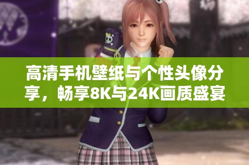 高清手機(jī)壁紙與個(gè)性頭像分享，暢享8K與24K畫質(zhì)盛宴