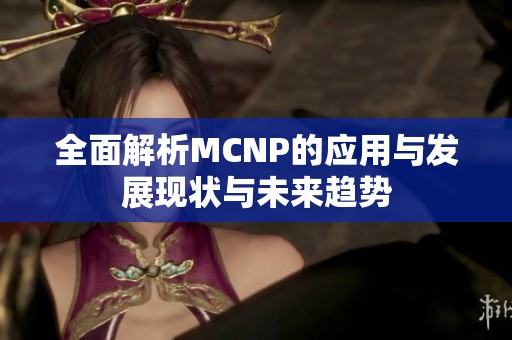 全面解析MCNP的應用與發展現狀與未來趨勢