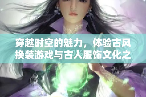 穿越時空的魅力，體驗古風(fēng)換裝游戲與古人服飾文化之美