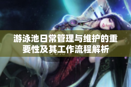游泳池日常管理與維護的重要性及其工作流程解析