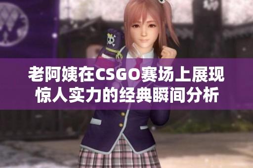 老阿姨在CSGO賽場上展現驚人實力的經典瞬間分析