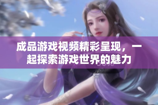 成品游戲視頻精彩呈現，一起探索游戲世界的魅力