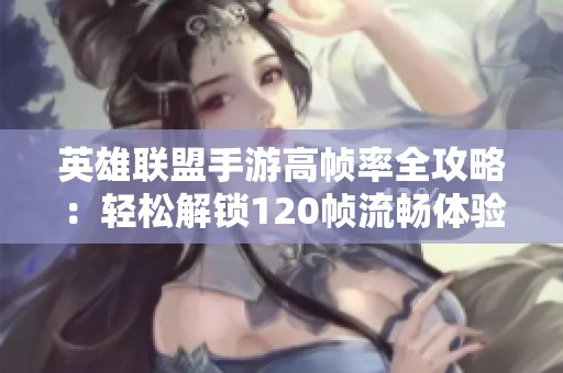 英雄聯盟手游高幀率全攻略：輕松解鎖120幀流暢體驗