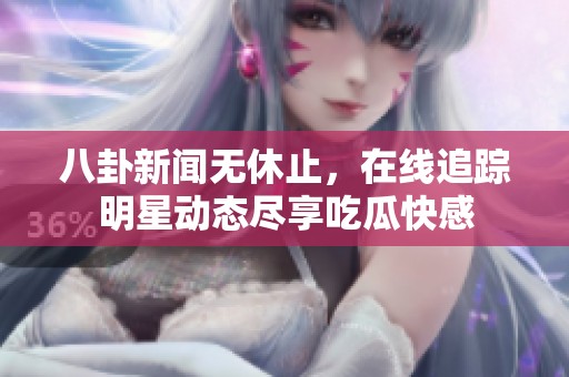 八卦新聞無休止，在線追蹤明星動態盡享吃瓜快感