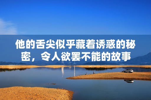 他的舌尖似乎藏著誘惑的秘密，令人欲罷不能的故事