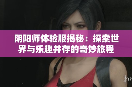 陰陽師體驗服揭秘：探索世界與樂趣并存的奇妙旅程