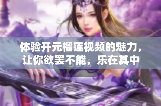 體驗開元榴蓮視頻的魅力，讓你欲罷不能，樂在其中