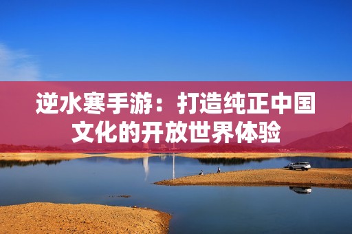 逆水寒手游：打造純正中國(guó)文化的開(kāi)放世界體驗(yàn)