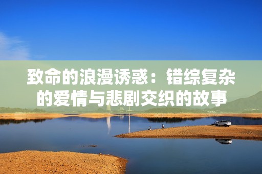 致命的浪漫誘惑：錯綜復雜的愛情與悲劇交織的故事