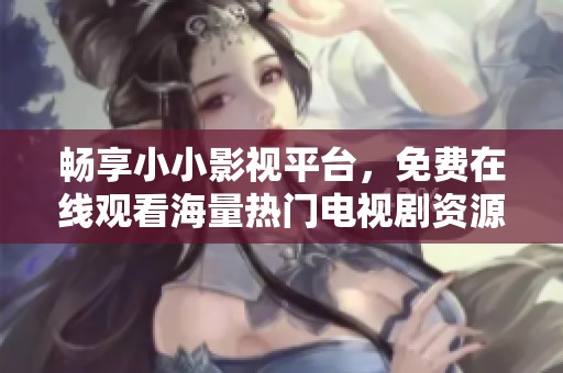 暢享小小影視平臺，免費在線觀看海量熱門電視劇資源