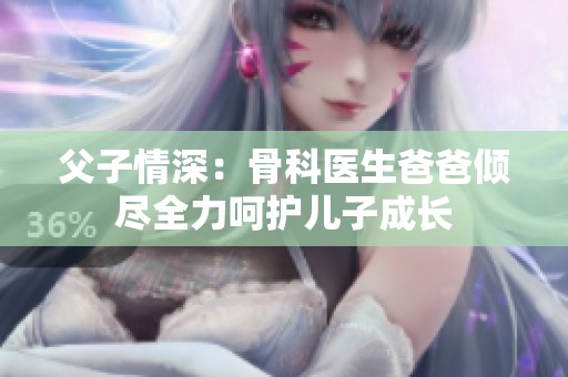 父子情深：骨科醫生爸爸傾盡全力呵護兒子成長