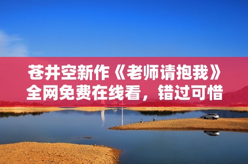 蒼井空新作《老師請抱我》全網免費在線看，錯過可惜！