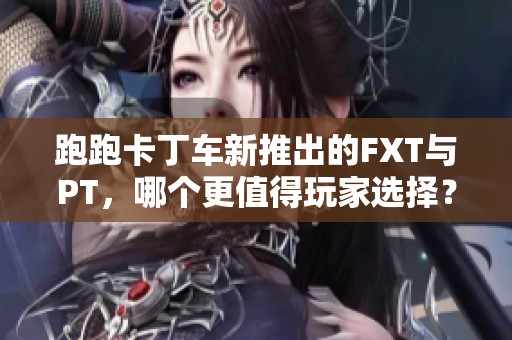 跑跑卡丁車新推出的FXT與PT，哪個更值得玩家選擇？