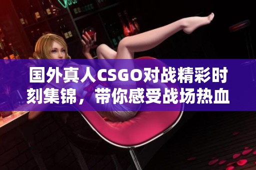 國外真人CSGO對戰精彩時刻集錦，帶你感受戰場熱血爭鋒