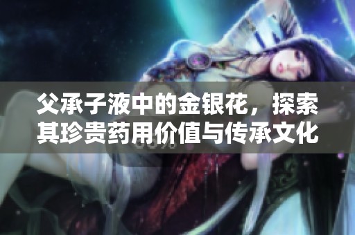 父承子液中的金銀花，探索其珍貴藥用價(jià)值與傳承文化