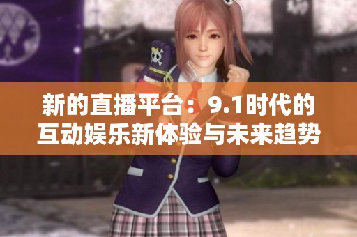 新的直播平臺：9.1時代的互動娛樂新體驗與未來趨勢分析