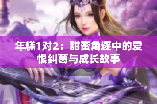 年糕1對2：甜蜜角逐中的愛恨糾葛與成長故事