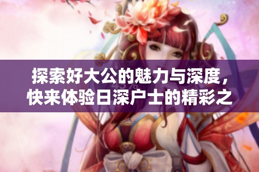 探索好大公的魅力與深度，快來體驗日深戶士的精彩之旅