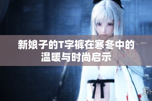 新娘子的T字褲在寒冬中的溫暖與時尚啟示