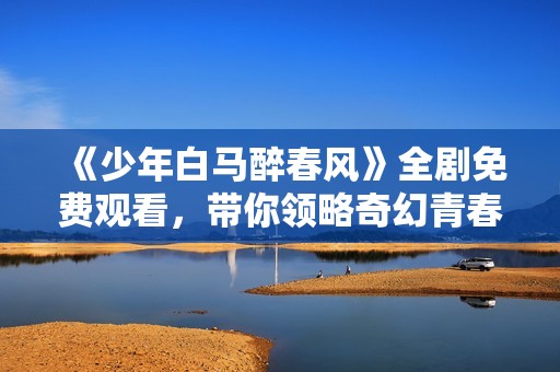 《少年白馬醉春風》全劇免費觀看，帶你領略奇幻青春故事