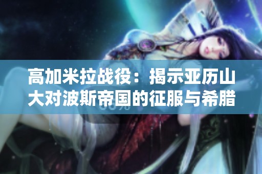 高加米拉戰役：揭示亞歷山大對波斯帝國的征服與希臘的崛起