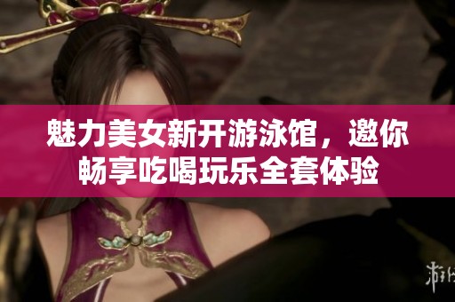 魅力美女新開游泳館，邀你暢享吃喝玩樂全套體驗